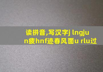 读拼音,写汉字j lngjun疲hnf迹春风面u rlu过